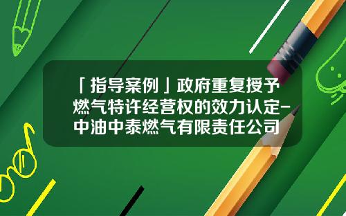 「指导案例」政府重复授予燃气特许经营权的效力认定-中油中泰燃气有限责任公司