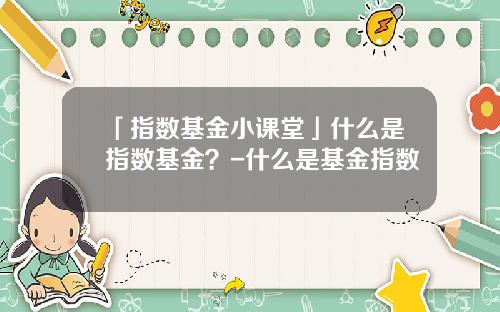 「指数基金小课堂」什么是指数基金？-什么是基金指数
