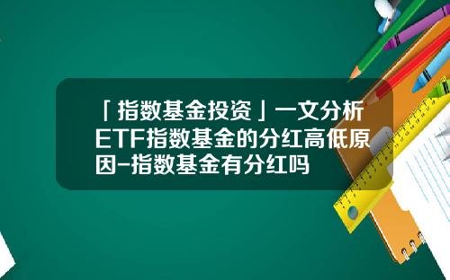 「指数基金投资」一文分析ETF指数基金的分红高低原因-指数基金有分红吗