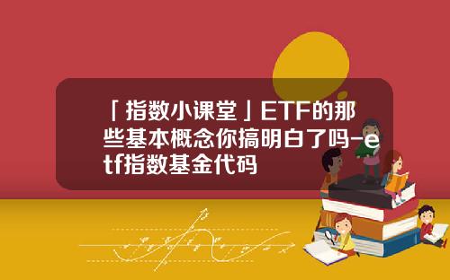 「指数小课堂」ETF的那些基本概念你搞明白了吗-etf指数基金代码