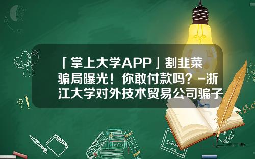 「掌上大学APP」割韭菜骗局曝光！你敢付款吗？-浙江大学对外技术贸易公司骗子