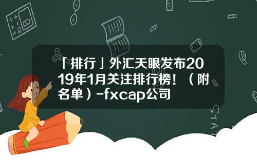 「排行」外汇天眼发布2019年1月关注排行榜！（附名单）-fxcap公司