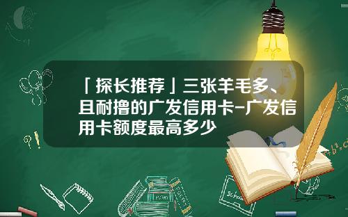 「探长推荐」三张羊毛多、且耐撸的广发信用卡-广发信用卡额度最高多少