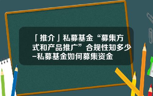 「推介」私募基金“募集方式和产品推广”合规性知多少-私募基金如何募集资金