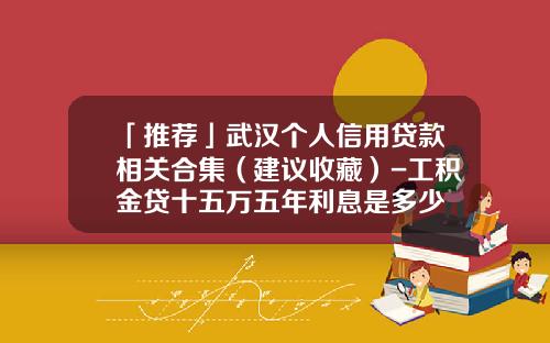 「推荐」武汉个人信用贷款相关合集（建议收藏）-工积金贷十五万五年利息是多少