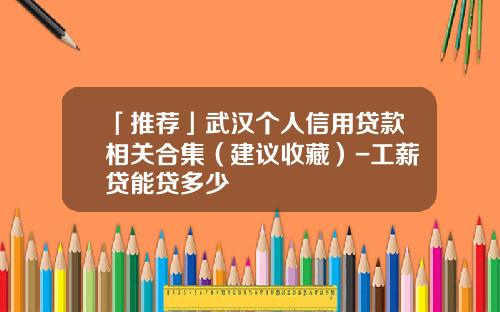 「推荐」武汉个人信用贷款相关合集（建议收藏）-工薪贷能贷多少