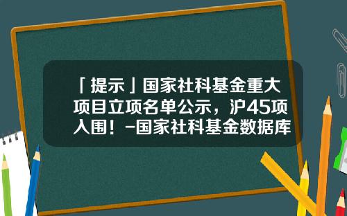 「提示」国家社科基金重大项目立项名单公示，沪45项入围！-国家社科基金数据库