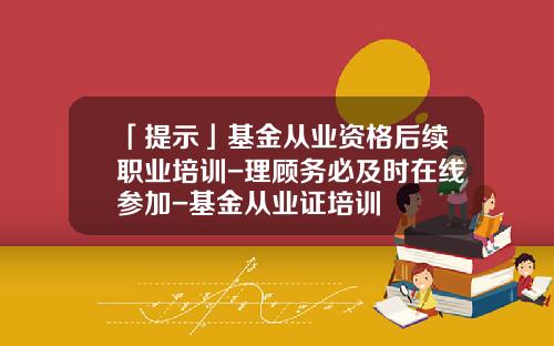 「提示」基金从业资格后续职业培训-理顾务必及时在线参加-基金从业证培训