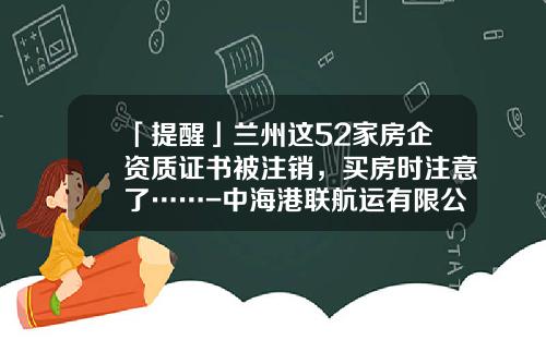 「提醒」兰州这52家房企资质证书被注销，买房时注意了……-中海港联航运有限公司
