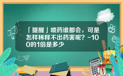 「提醒」喷药谁都会，可是怎样稀释不出药害呢？-100的1倍是多少