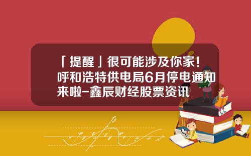 「提醒」很可能涉及你家！呼和浩特供电局6月停电通知来啦-鑫辰财经股票资讯