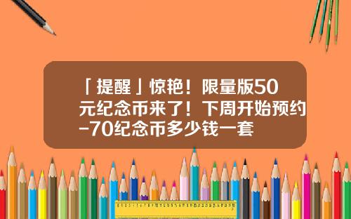 「提醒」惊艳！限量版50元纪念币来了！下周开始预约-70纪念币多少钱一套