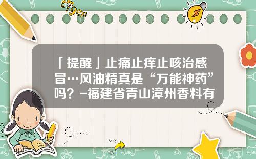 「提醒」止痛止痒止咳治感冒…风油精真是“万能神药”吗？-福建省青山漳州香料有限公司