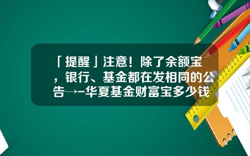 「提醒」注意！除了余额宝，银行、基金都在发相同的公告→-华夏基金财富宝多少钱一份