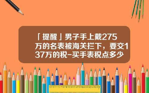 「提醒」男子手上戴275万的名表被海关拦下，要交137万的税-买手表税点多少