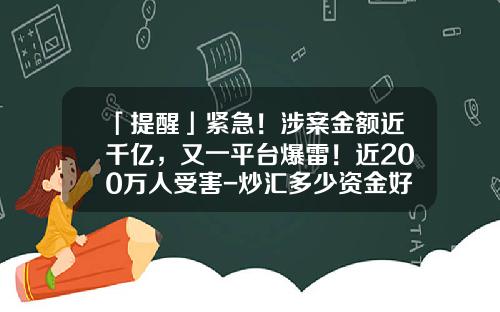 「提醒」紧急！涉案金额近千亿，又一平台爆雷！近200万人受害-炒汇多少资金好