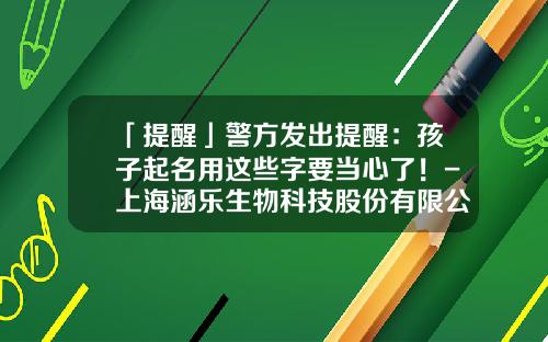 「提醒」警方发出提醒：孩子起名用这些字要当心了！-上海涵乐生物科技股份有限公司