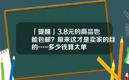 「提醒」3.8元的商品也能包邮？原来这才是卖家的目的…-多少钱算大单