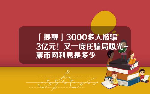 「提醒」3000多人被骗3亿元！又一庞氏骗局曝光-聚币网利息是多少