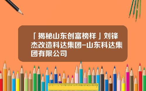 「揭秘山东创富榜样」刘锋杰改造科达集团-山东科达集团有限公司