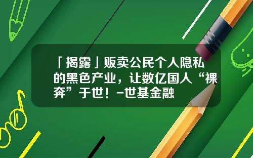 「揭露」贩卖公民个人隐私的黑色产业，让数亿国人“裸奔”于世！-世基金融