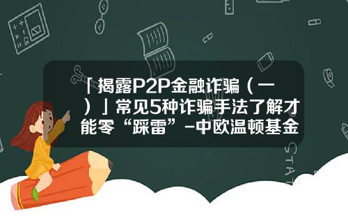「揭露P2P金融诈骗（一）」常见5种诈骗手法了解才能零“踩雷”-中欧温顿基金