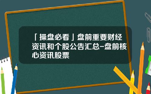 「操盘必看」盘前重要财经资讯和个股公告汇总-盘前核心资讯股票