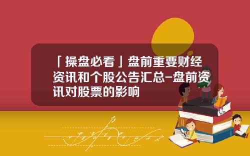 「操盘必看」盘前重要财经资讯和个股公告汇总-盘前资讯对股票的影响