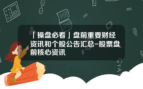 「操盘必看」盘前重要财经资讯和个股公告汇总-股票盘前核心资讯