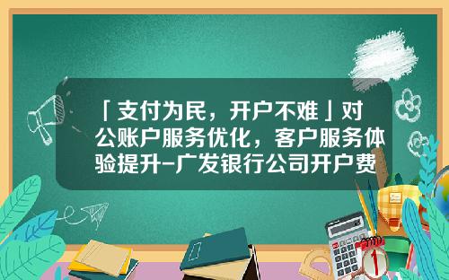 「支付为民，开户不难」对公账户服务优化，客户服务体验提升-广发银行公司开户费用