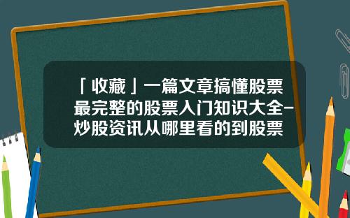 「收藏」一篇文章搞懂股票最完整的股票入门知识大全-炒股资讯从哪里看的到股票