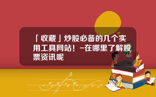 「收藏」炒股必备的几个实用工具网站！-在哪里了解股票资讯呢