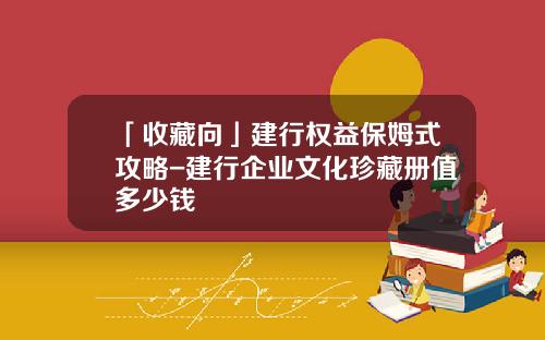 「收藏向」建行权益保姆式攻略-建行企业文化珍藏册值多少钱