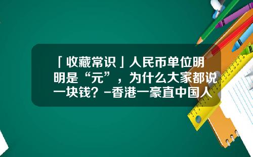 「收藏常识」人民币单位明明是“元”，为什么大家都说一块钱？-香港一豪直中国人民币多少钱