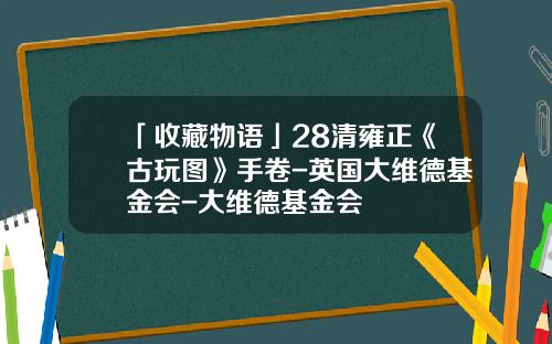 「收藏物语」28清雍正《古玩图》手卷-英国大维德基金会-大维德基金会
