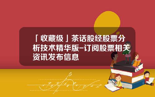 「收藏级」茶话股经股票分析技术精华版-订阅股票相关资讯发布信息