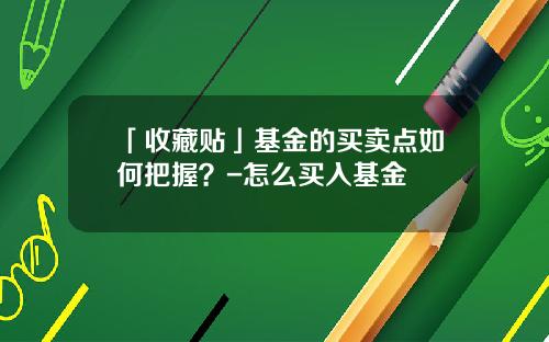 「收藏贴」基金的买卖点如何把握？-怎么买入基金