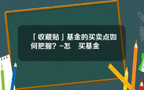 「收藏贴」基金的买卖点如何把握？-怎麼买基金