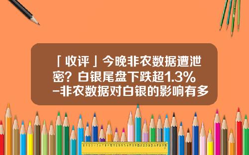 「收评」今晚非农数据遭泄密？白银尾盘下跌超1.3%-非农数据对白银的影响有多少