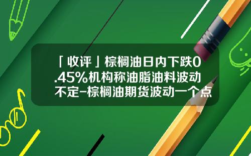 「收评」棕榈油日内下跌0.45%机构称油脂油料波动不定-棕榈油期货波动一个点多少钱