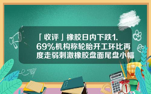「收评」橡胶日内下跌1.69%机构称轮胎开工环比再度走弱刺激橡胶盘面尾盘小幅跳水-期货橡胶一跳多少钱