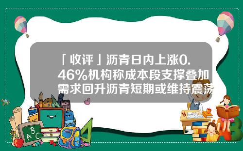 「收评」沥青日内上涨0.46%机构称成本段支撑叠加需求回升沥青短期或维持震荡偏强-沥青涨一个点是多少钱