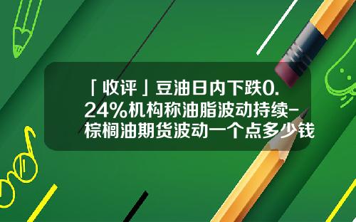「收评」豆油日内下跌0.24%机构称油脂波动持续-棕榈油期货波动一个点多少钱