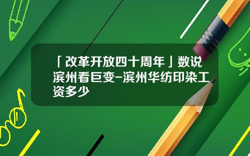 「改革开放四十周年」数说滨州看巨变-滨州华纺印染工资多少