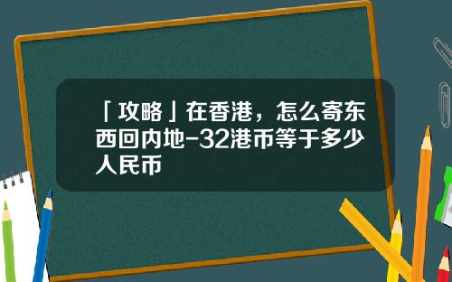 「攻略」在香港，怎么寄东西回内地-32港币等于多少人民币