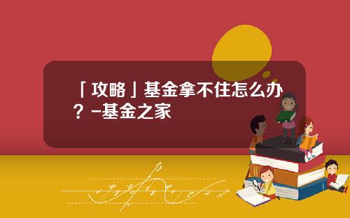 「攻略」基金拿不住怎么办？-基金之家