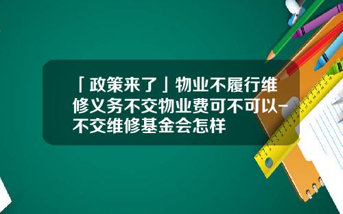 「政策来了」物业不履行维修义务不交物业费可不可以-不交维修基金会怎样