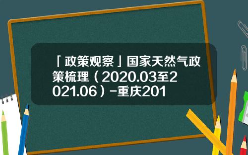 「政策观察」国家天然气政策梳理（2020.03至2021.06）-重庆2015年天燃气多少钱一方