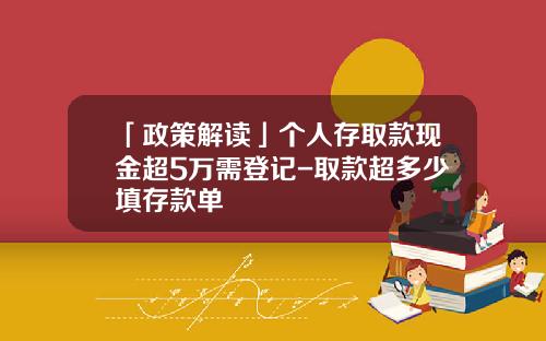 「政策解读」个人存取款现金超5万需登记-取款超多少填存款单