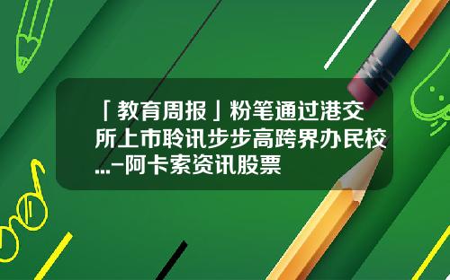「教育周报」粉笔通过港交所上市聆讯步步高跨界办民校...-阿卡索资讯股票
